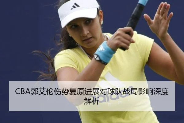 CBA郭艾伦伤势复原进展对球队战局影响深度解析