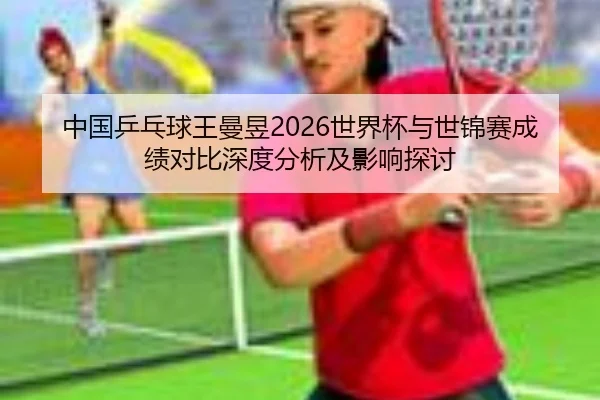 中国乒乓球王曼昱2026世界杯与世锦赛成绩对比深度分析及影响探讨