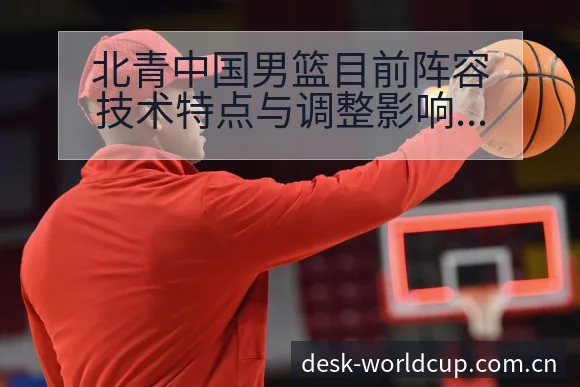 北青中国男篮目前阵容技术特点与调整影响深度分析 - 世界杯