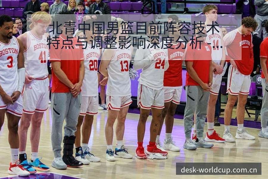 北青中国男篮目前阵容技术特点与调整影响深度分析 - 世界杯