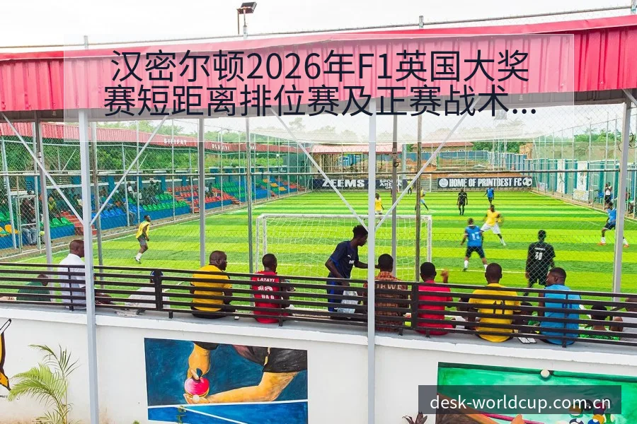 汉密尔顿2026年F1英国大奖赛短距离排位赛及正赛战术价 - 世界杯