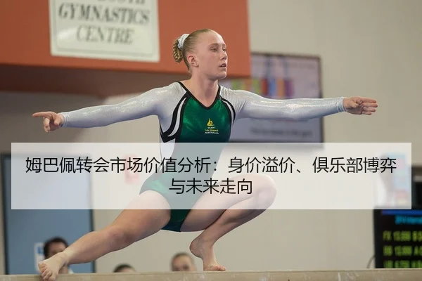 姆巴佩转会市场价值分析：身价溢价、俱乐部博弈与未来走向